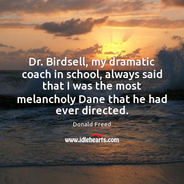 Dr. Birdsell, my dramatic coach in school, always said that I was Donald Freed Picture Quote