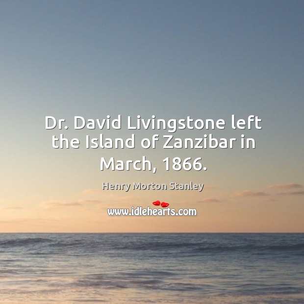 Dr. David livingstone left the island of zanzibar in march, 1866. Henry Morton Stanley Picture Quote