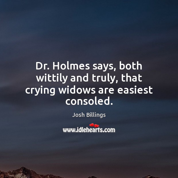 Dr. Holmes says, both wittily and truly, that crying widows are easiest consoled. Josh Billings Picture Quote