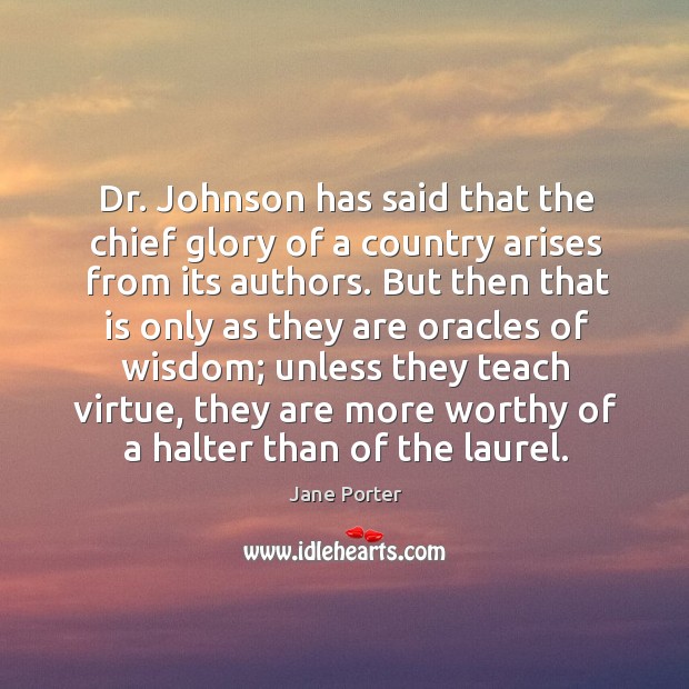 Dr. Johnson has said that the chief glory of a country arises from its authors. Jane Porter Picture Quote