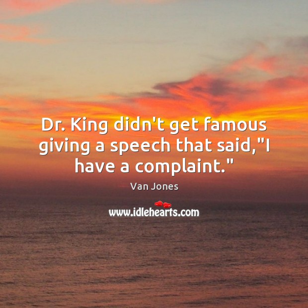 Dr. King didn’t get famous giving a speech that said,”I have a complaint.” 