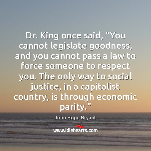 Dr. King once said, “You cannot legislate goodness, and you cannot pass John Hope Bryant Picture Quote