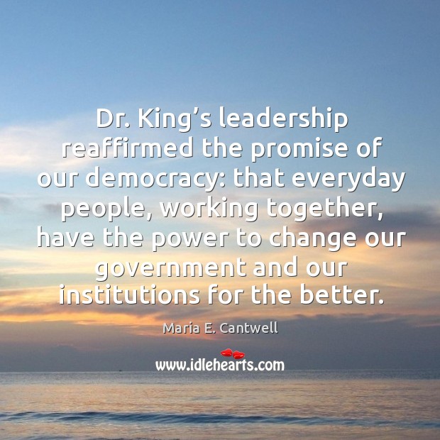Dr. King’s leadership reaffirmed the promise of our democracy: that everyday people Maria E. Cantwell Picture Quote