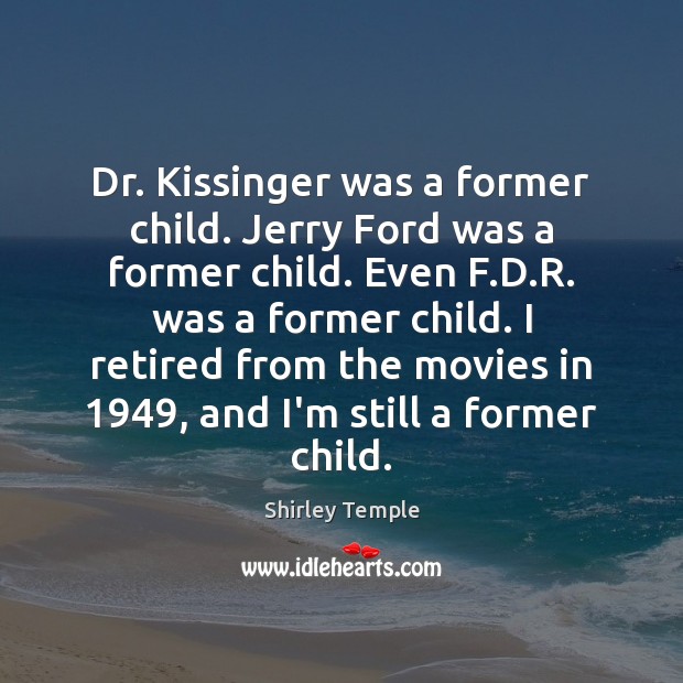 Dr. Kissinger was a former child. Jerry Ford was a former child. Shirley Temple Picture Quote