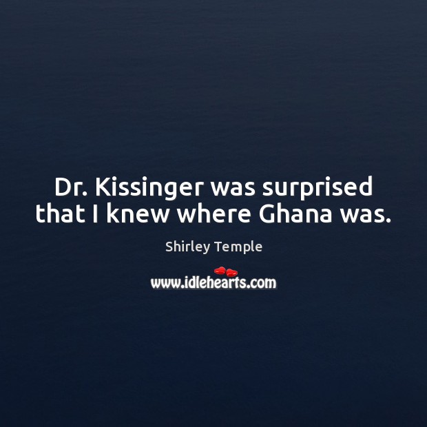 Dr. Kissinger was surprised that I knew where Ghana was. Shirley Temple Picture Quote