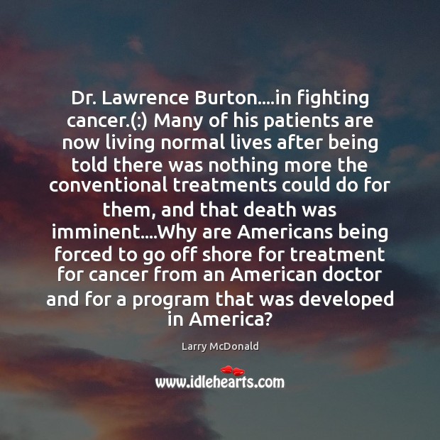 Dr. Lawrence Burton….in fighting cancer.(:) Many of his patients are now Larry McDonald Picture Quote