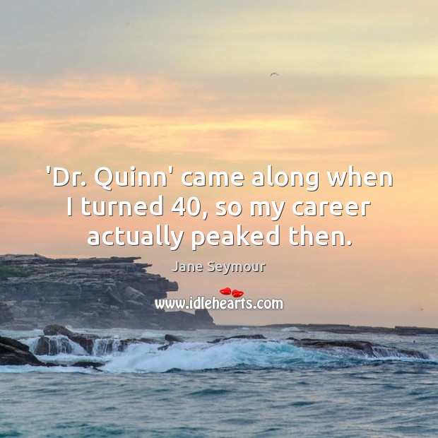 ‘Dr. Quinn’ came along when I turned 40, so my career actually peaked then. Jane Seymour Picture Quote