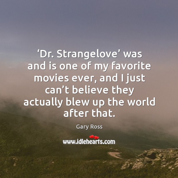 Dr. Strangelove was and is one of my favorite movies ever, and I just can’t believe they actually blew up the world after that. Gary Ross Picture Quote