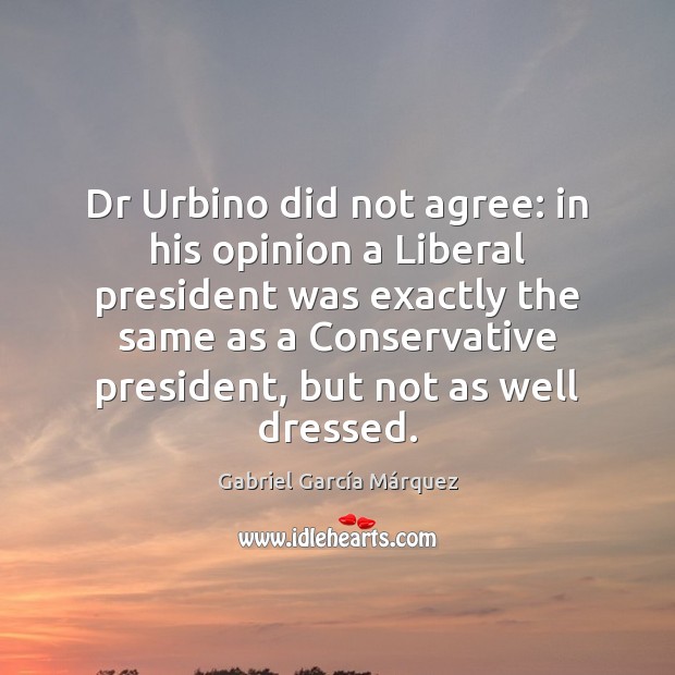 Dr Urbino did not agree: in his opinion a Liberal president was Gabriel García Márquez Picture Quote