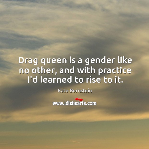 Drag queen is a gender like no other, and with practice I’d learned to rise to it. Kate Bornstein Picture Quote