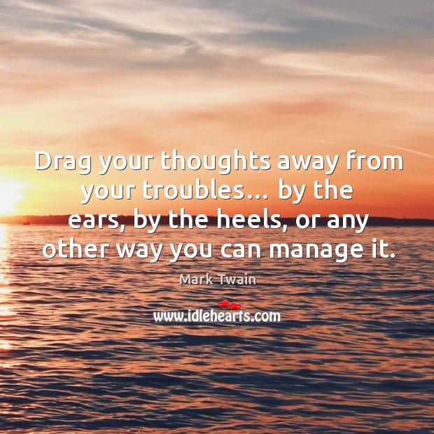 Drag your thoughts away from your troubles… by the ears, by the heels, or any other way you can manage it. Mark Twain Picture Quote