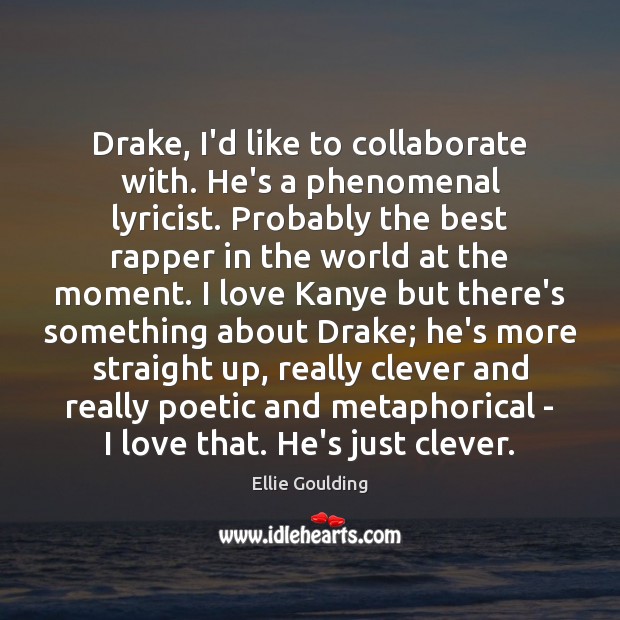 Drake, I’d like to collaborate with. He’s a phenomenal lyricist. Probably the Image