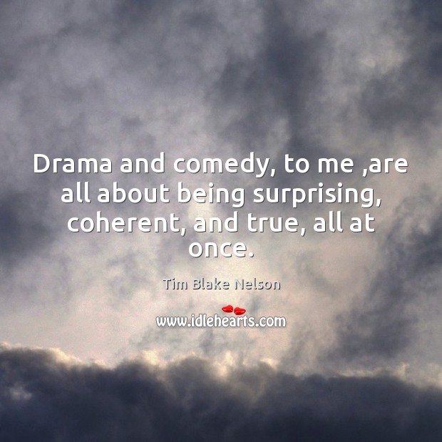 Drama and comedy, to me ,are all about being surprising, coherent, and true, all at once. Tim Blake Nelson Picture Quote