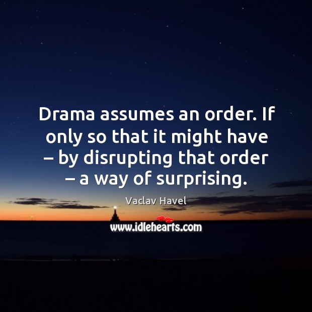 Drama assumes an order. If only so that it might have – by disrupting that order – a way of surprising. Image