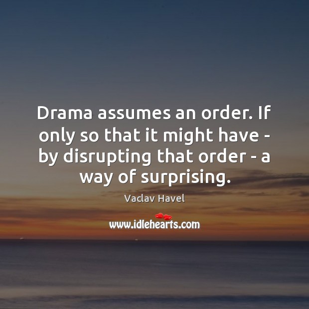 Drama assumes an order. If only so that it might have – Vaclav Havel Picture Quote