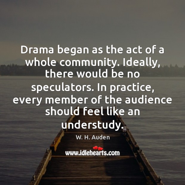 Drama began as the act of a whole community. Ideally, there would W. H. Auden Picture Quote