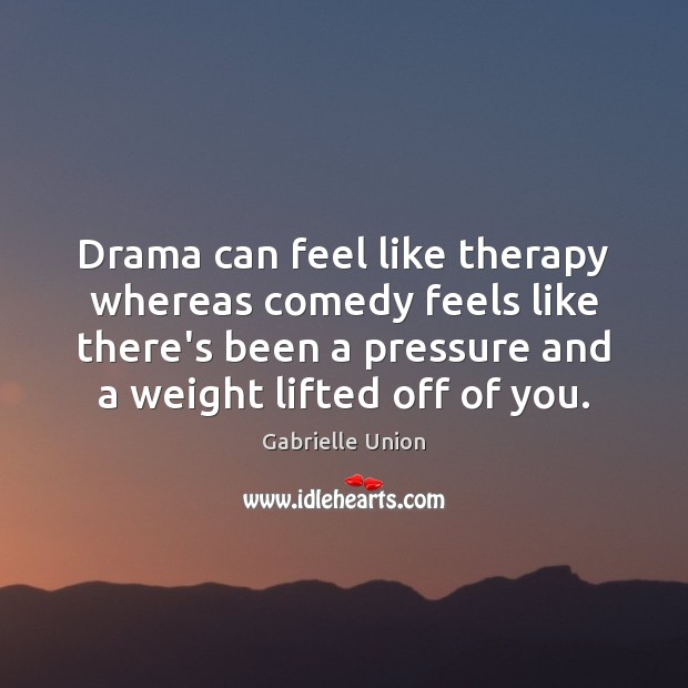 Drama can feel like therapy whereas comedy feels like there’s been a Image