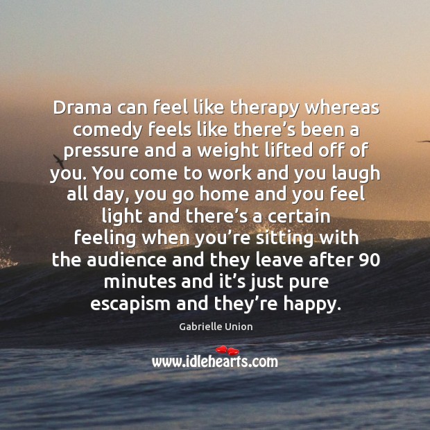 Drama can feel like therapy whereas comedy feels like there’s been a pressure and a Image