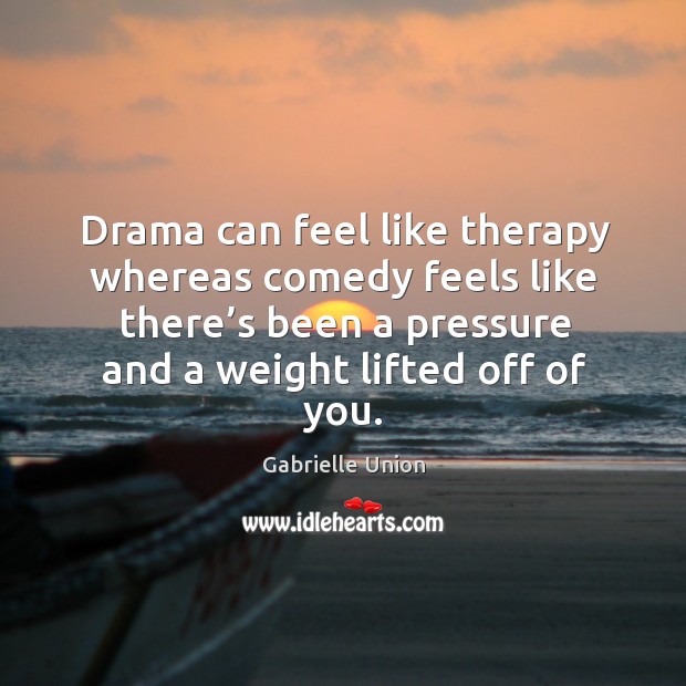 Drama can feel like therapy whereas comedy feels like there’s been a pressure and a weight lifted off of you. Gabrielle Union Picture Quote