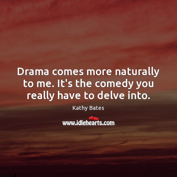 Drama comes more naturally to me. It’s the comedy you really have to delve into. Image