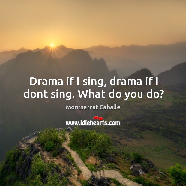 Drama if I sing, drama if I dont sing. What do you do? Montserrat Caballe Picture Quote