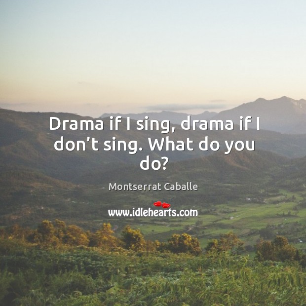 Drama if I sing, drama if I don’t sing. What do you do? Montserrat Caballe Picture Quote