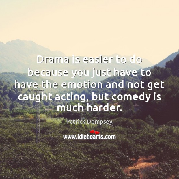 Drama is easier to do because you just have to have the Image