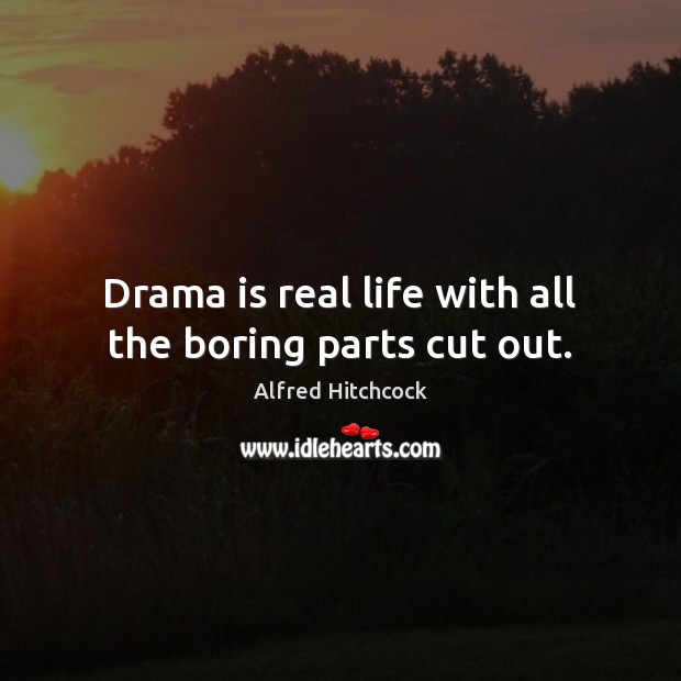 Drama is real life with all the boring parts cut out. Alfred Hitchcock Picture Quote