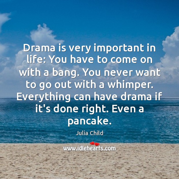 Drama is very important in life: You have to come on with Julia Child Picture Quote