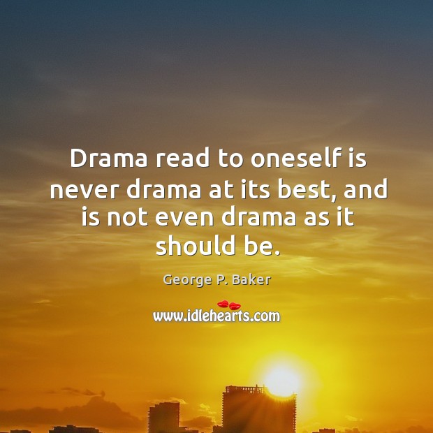 Drama read to oneself is never drama at its best, and is not even drama as it should be. George P. Baker Picture Quote