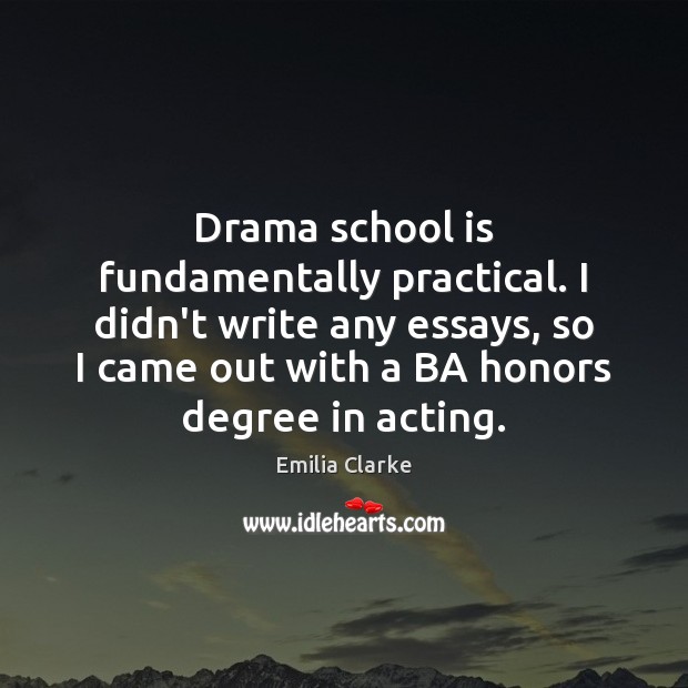 Drama school is fundamentally practical. I didn’t write any essays, so I Emilia Clarke Picture Quote