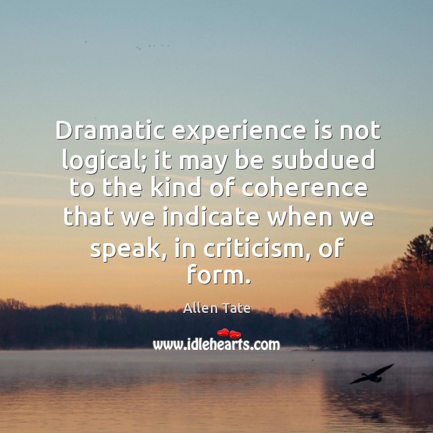 Dramatic experience is not logical; it may be subdued to the kind of coherence that we indicate when we speak Allen Tate Picture Quote