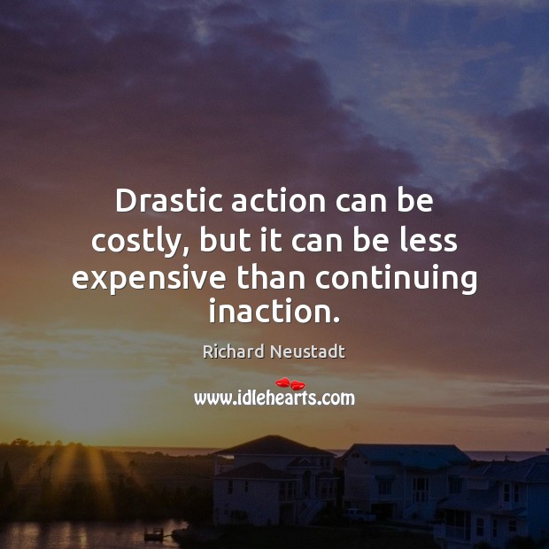 Drastic action can be costly, but it can be less expensive than continuing inaction. Image