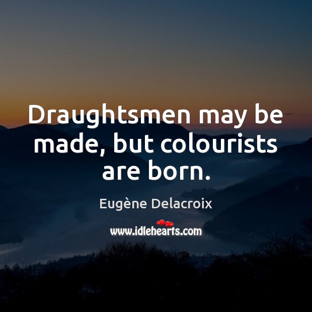 Draughtsmen may be made, but colourists are born. Eugène Delacroix Picture Quote