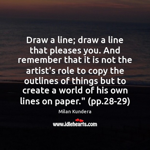 Draw a line; draw a line that pleases you. And remember that Milan Kundera Picture Quote