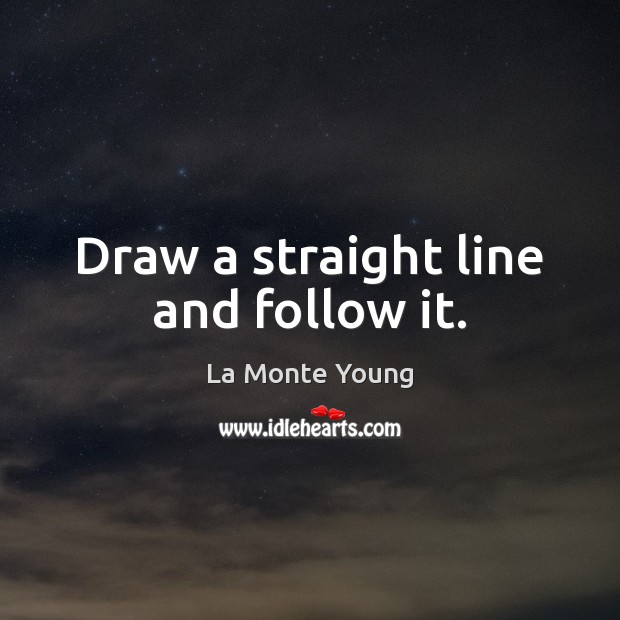 Draw a straight line and follow it. La Monte Young Picture Quote