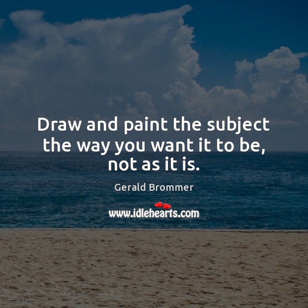 Draw and paint the subject the way you want it to be, not as it is. Gerald Brommer Picture Quote