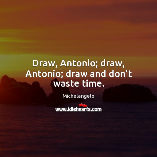 Draw, Antonio; draw, Antonio; draw and don’t waste time. Michelangelo Picture Quote