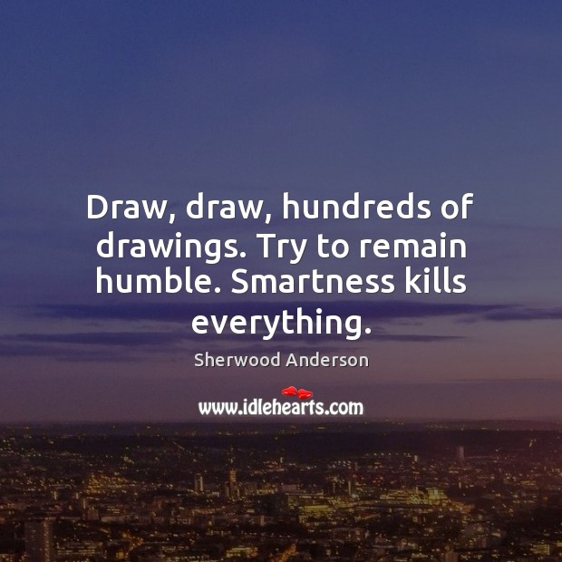 Draw, draw, hundreds of drawings. Try to remain humble. Smartness kills everything. Image