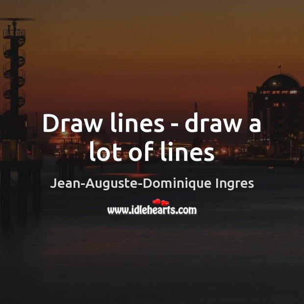 Draw lines – draw a lot of lines Jean-Auguste-Dominique Ingres Picture Quote