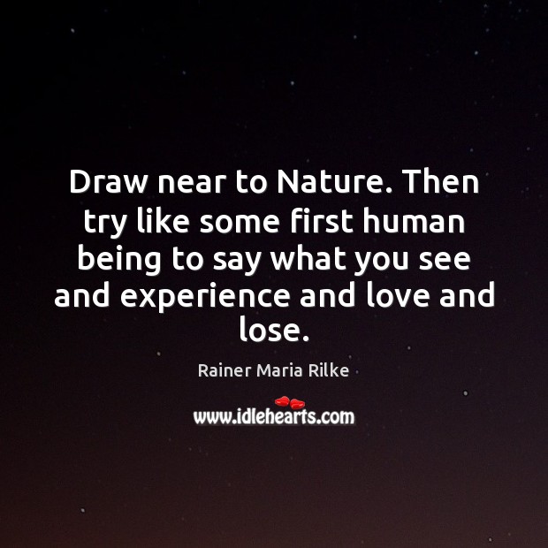 Draw near to Nature. Then try like some first human being to Rainer Maria Rilke Picture Quote