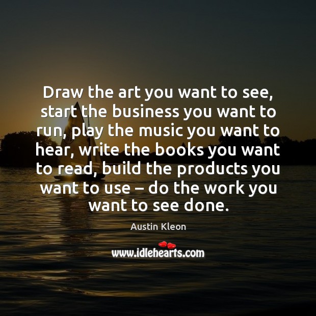 Draw the art you want to see, start the business you want Austin Kleon Picture Quote