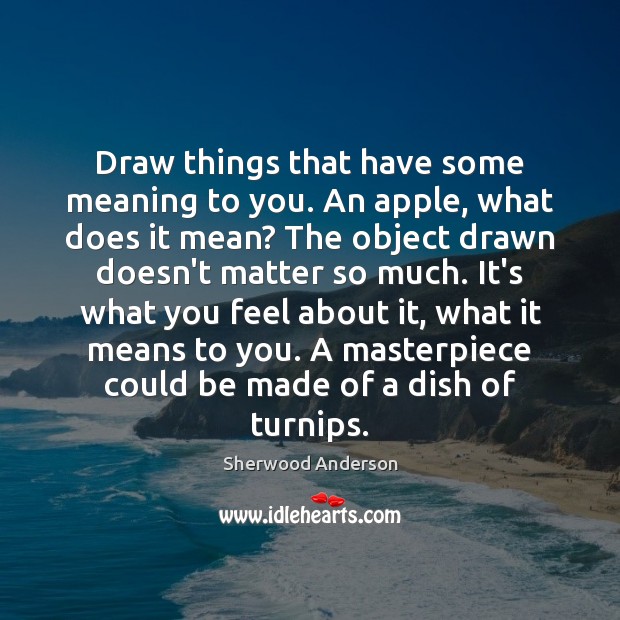Draw things that have some meaning to you. An apple, what does Sherwood Anderson Picture Quote