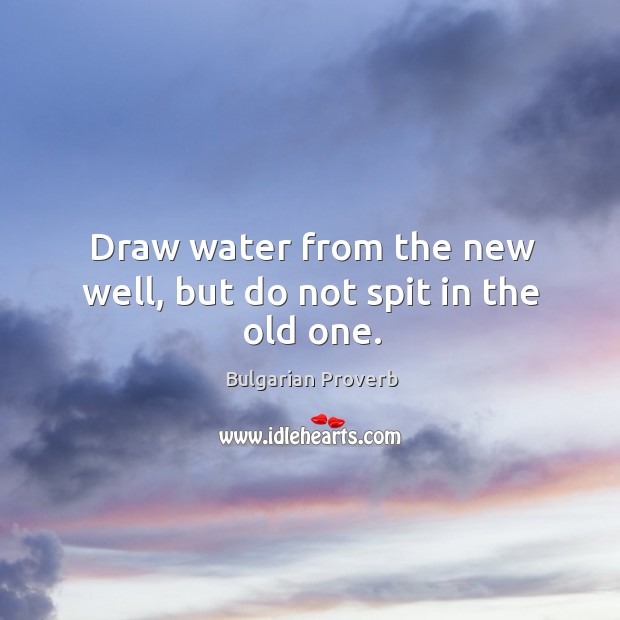 Draw water from the new well, but do not spit in the old one. Bulgarian Proverbs Image