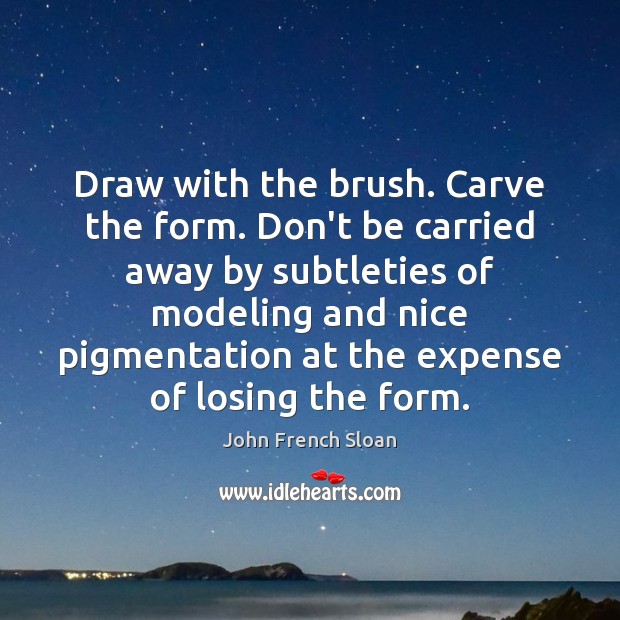Draw with the brush. Carve the form. Don’t be carried away by John French Sloan Picture Quote