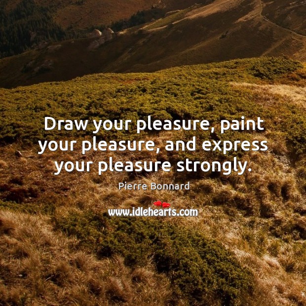 Draw your pleasure, paint your pleasure, and express your pleasure strongly. Pierre Bonnard Picture Quote