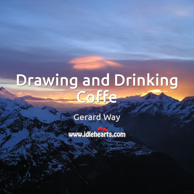 Drawing and Drinking Coffe Gerard Way Picture Quote