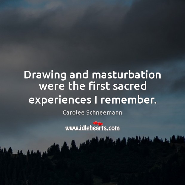 Drawing and masturbation were the first sacred experiences I remember. 