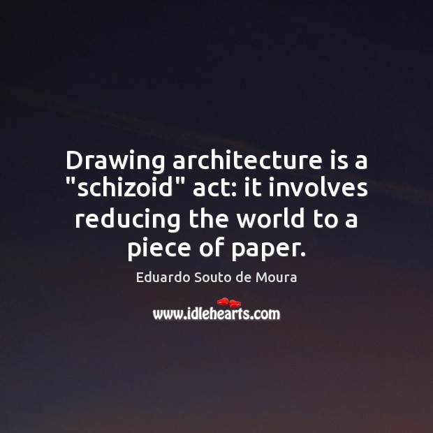Drawing architecture is a “schizoid” act: it involves reducing the world to Eduardo Souto de Moura Picture Quote