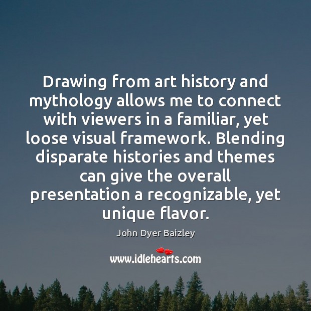 Drawing from art history and mythology allows me to connect with viewers John Dyer Baizley Picture Quote